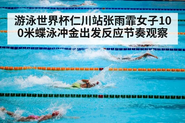 游泳世界杯仁川站张雨霏女子100米蝶泳冲金出发反应节奏观察