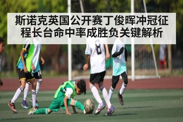 斯诺克英国公开赛丁俊晖冲冠征程长台命中率成胜负关键解析