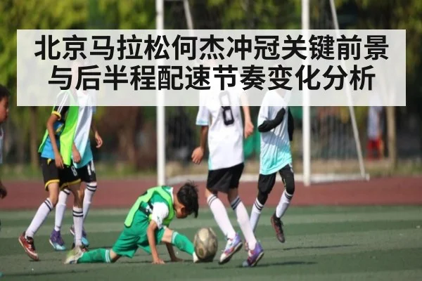 北京马拉松何杰冲冠关键前景与后半程配速节奏变化分析