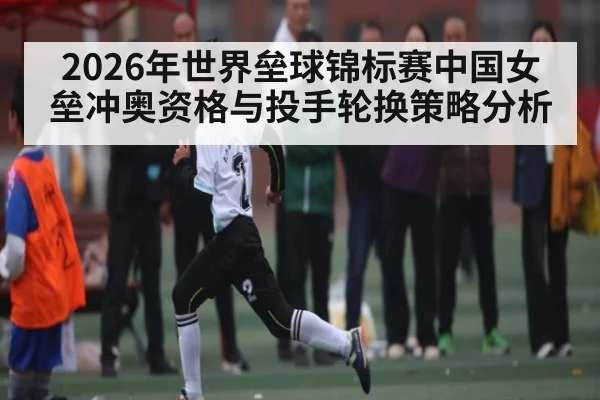 2026年世界垒球锦标赛中国女垒冲奥资格与投手轮换策略分析