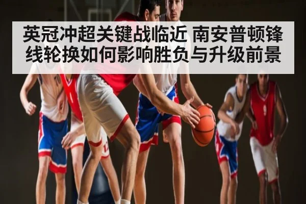 英冠冲超关键战临近 南安普顿锋线轮换如何影响胜负与升级前景